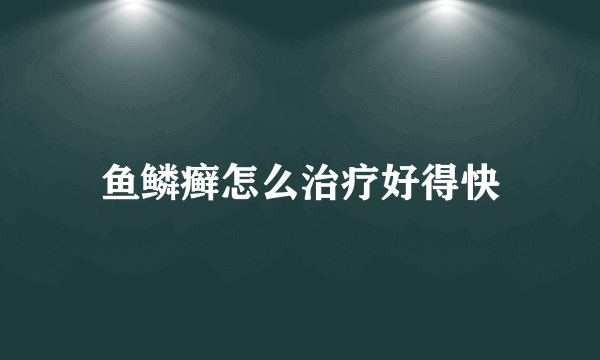 鱼鳞癣怎么治疗好得快