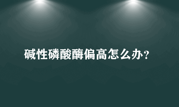 碱性磷酸酶偏高怎么办？