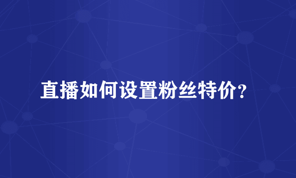 直播如何设置粉丝特价？