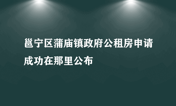 邕宁区蒲庙镇政府公租房申请成功在那里公布