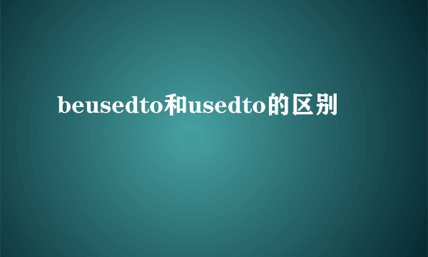 beusedto和usedto的区别