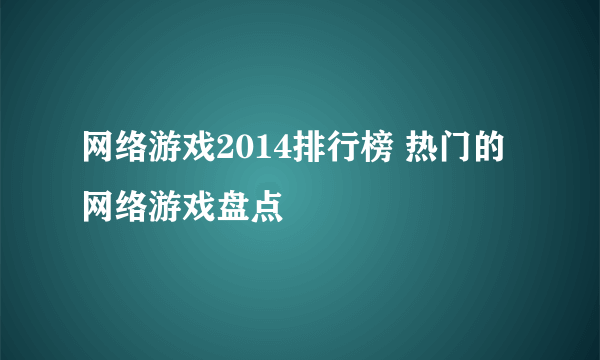 网络游戏2014排行榜 热门的网络游戏盘点