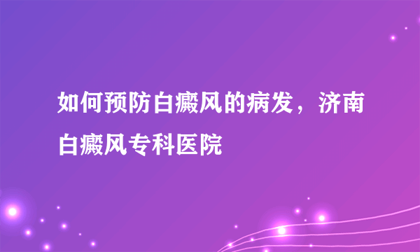 如何预防白癜风的病发，济南白癜风专科医院