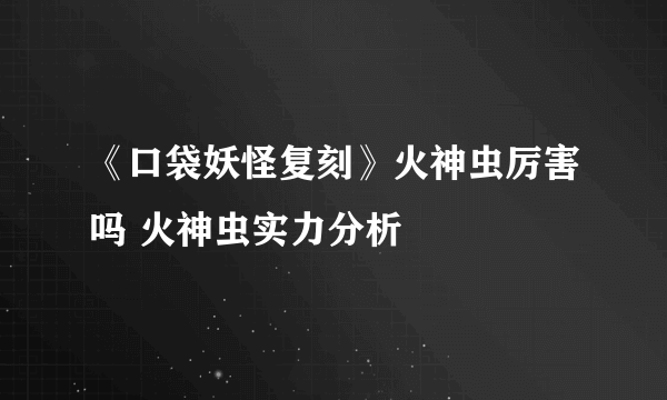 《口袋妖怪复刻》火神虫厉害吗 火神虫实力分析