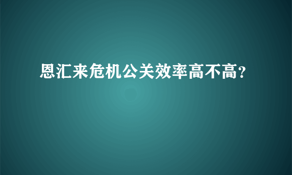 恩汇来危机公关效率高不高？