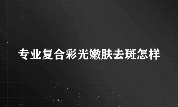 专业复合彩光嫩肤去斑怎样