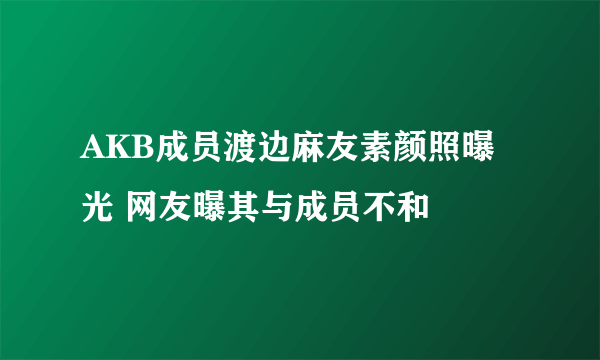 AKB成员渡边麻友素颜照曝光 网友曝其与成员不和