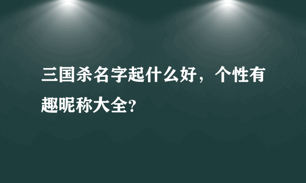 三国杀名字起什么好，个性有趣昵称大全？