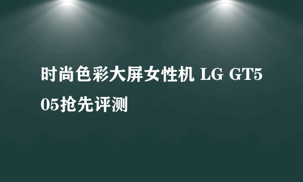 时尚色彩大屏女性机 LG GT505抢先评测