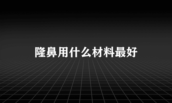 隆鼻用什么材料最好