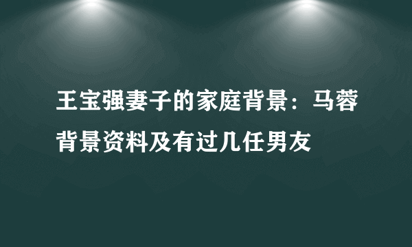 王宝强妻子的家庭背景：马蓉背景资料及有过几任男友