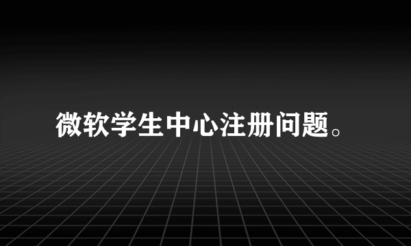 微软学生中心注册问题。