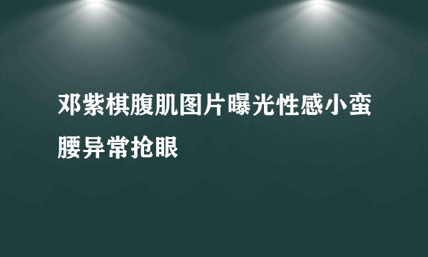 邓紫棋腹肌图片曝光性感小蛮腰异常抢眼