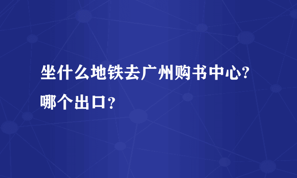 坐什么地铁去广州购书中心?哪个出口？