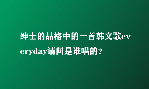 绅士的品格中的一首韩文歌everyday请问是谁唱的？