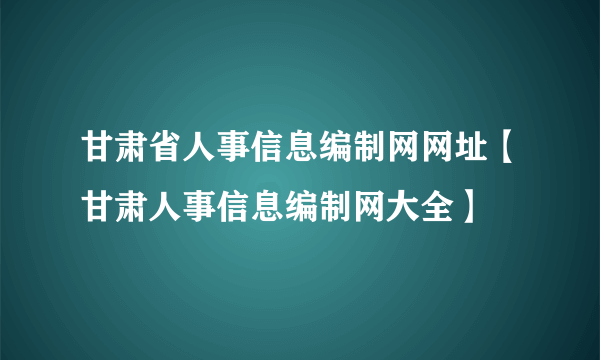 甘肃省人事信息编制网网址【甘肃人事信息编制网大全】