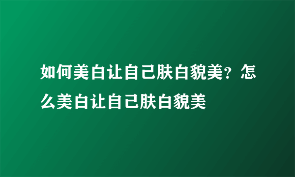 如何美白让自己肤白貌美？怎么美白让自己肤白貌美