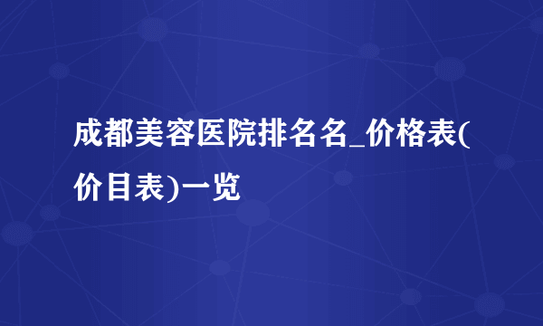 成都美容医院排名名_价格表(价目表)一览