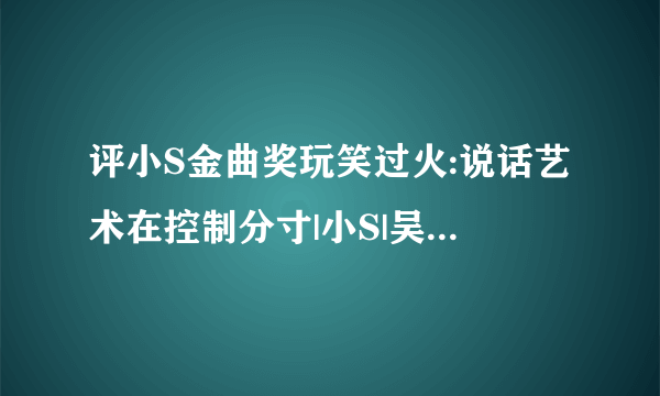 评小S金曲奖玩笑过火:说话艺术在控制分寸|小S|吴青峰|苏打绿_飞外网