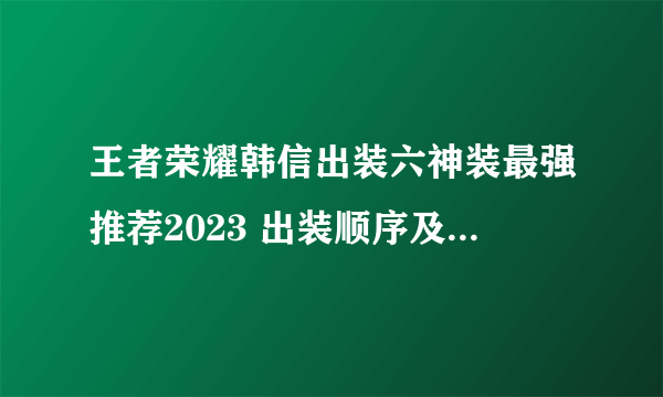 王者荣耀韩信出装六神装最强推荐2023 出装顺序及打野思路