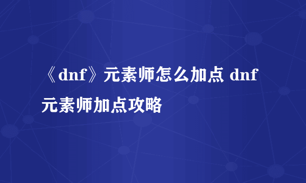 《dnf》元素师怎么加点 dnf元素师加点攻略