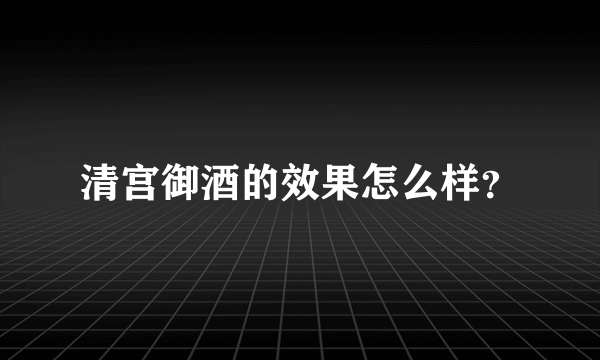 清宫御酒的效果怎么样？