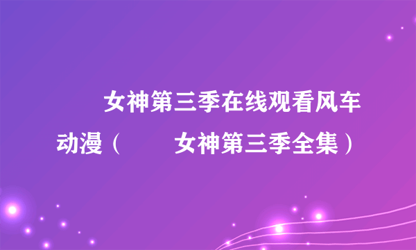 鹡鸰女神第三季在线观看风车动漫（鹡鸰女神第三季全集）