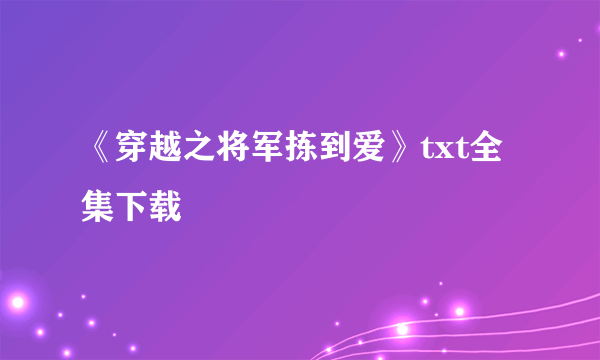 《穿越之将军拣到爱》txt全集下载