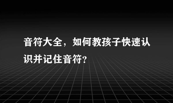 音符大全，如何教孩子快速认识并记住音符？