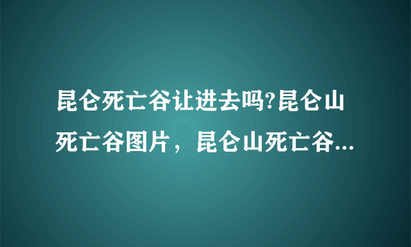 昆仑死亡谷让进去吗?昆仑山死亡谷图片，昆仑山死亡谷在哪里？