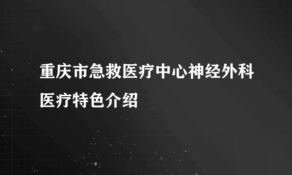 重庆市急救医疗中心神经外科医疗特色介绍