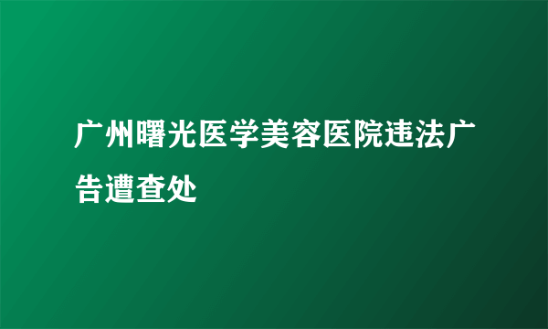 广州曙光医学美容医院违法广告遭查处