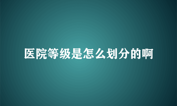 医院等级是怎么划分的啊