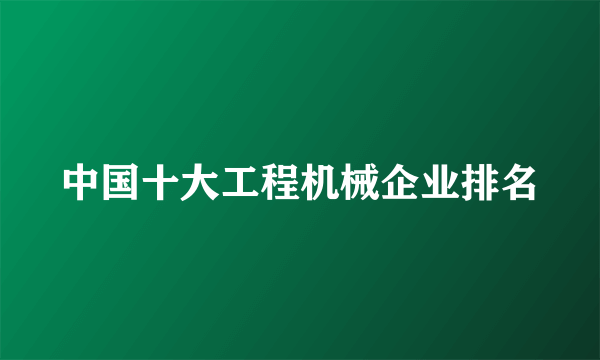 中国十大工程机械企业排名