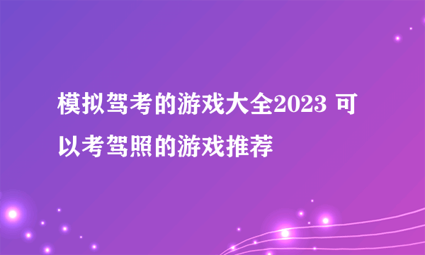 模拟驾考的游戏大全2023 可以考驾照的游戏推荐