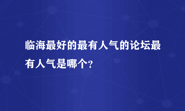 临海最好的最有人气的论坛最有人气是哪个？