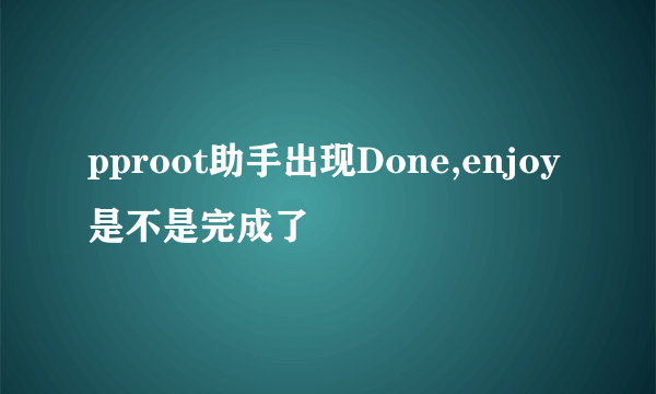 pproot助手出现Done,enjoy是不是完成了