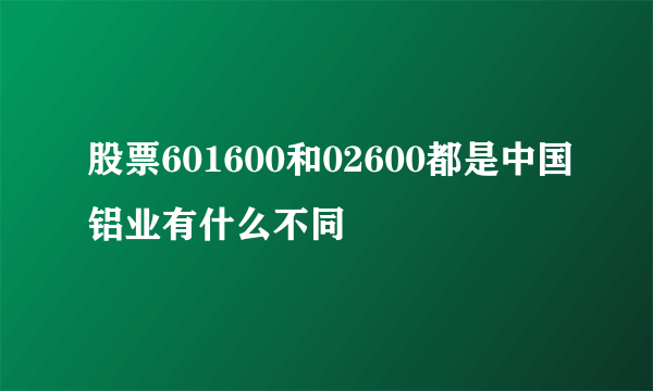 股票601600和02600都是中国铝业有什么不同