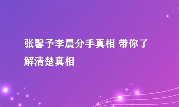 张馨予李晨分手真相 带你了解清楚真相