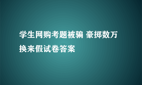 学生网购考题被骗 豪掷数万换来假试卷答案