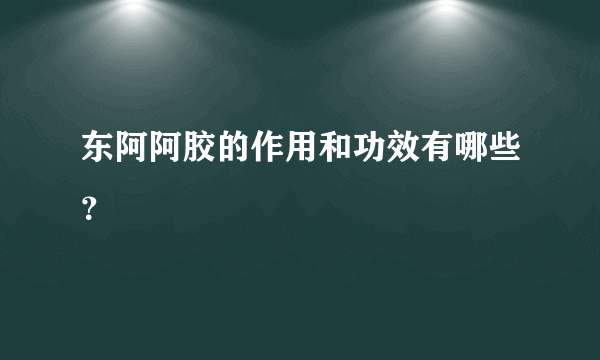 东阿阿胶的作用和功效有哪些？