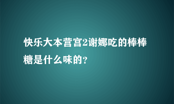 快乐大本营宫2谢娜吃的棒棒糖是什么味的？