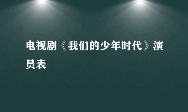 电视剧《我们的少年时代》演员表