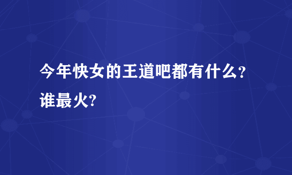 今年快女的王道吧都有什么？谁最火?