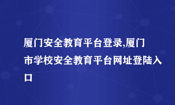 厦门安全教育平台登录,厦门市学校安全教育平台网址登陆入口