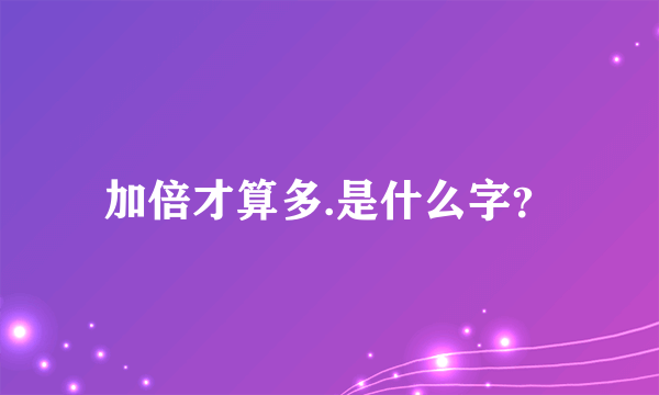 加倍才算多.是什么字？