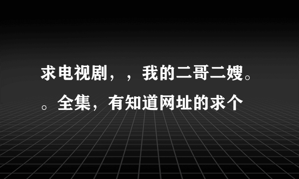 求电视剧，，我的二哥二嫂。。全集，有知道网址的求个