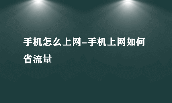 手机怎么上网-手机上网如何省流量