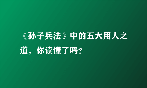 《孙子兵法》中的五大用人之道，你读懂了吗？