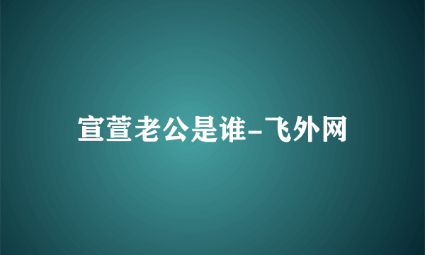 宣萱老公是谁-飞外网